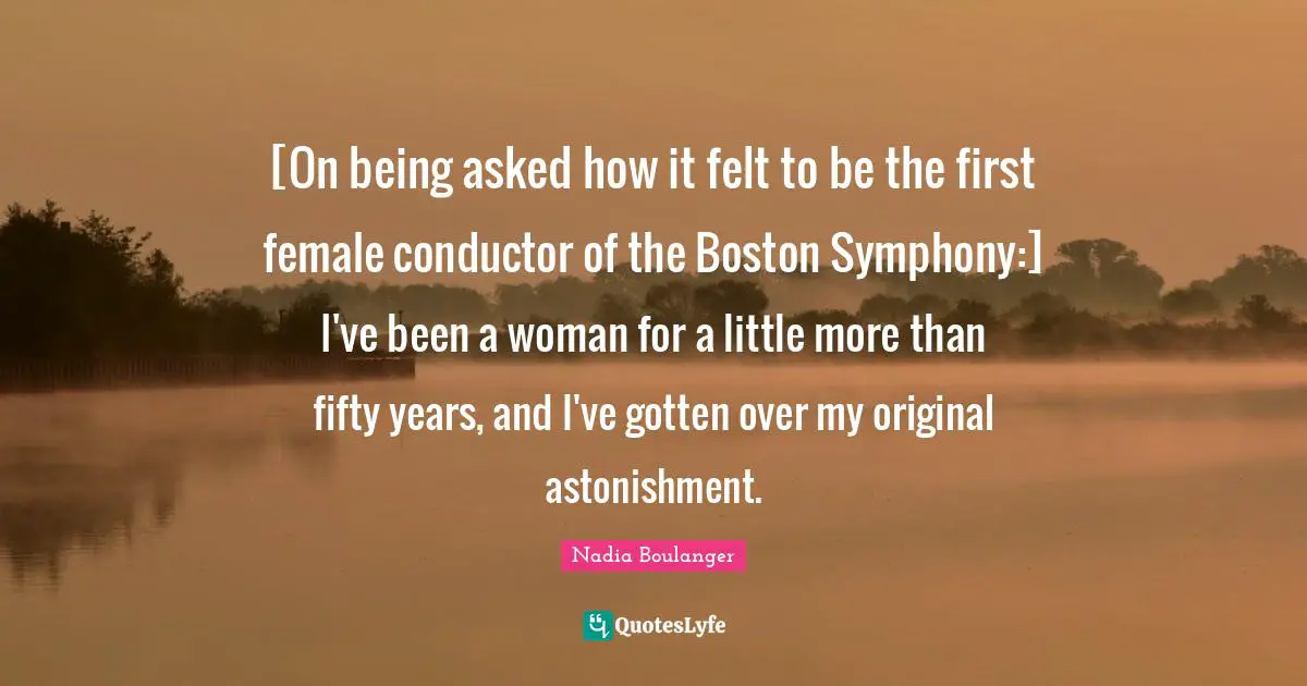 Boston Quotes: "[On being asked how it felt to be the first female conductor of the Boston Symphony:] I've been a woman for a little more than fifty years, and I've gotten over my original astonishment."