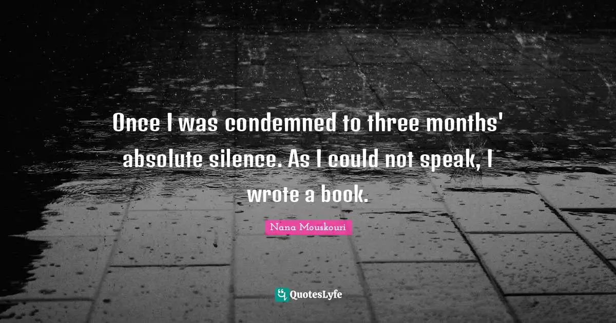 Once I was condemned to three months' absolute silence. As I could not speak, I wrote a book.