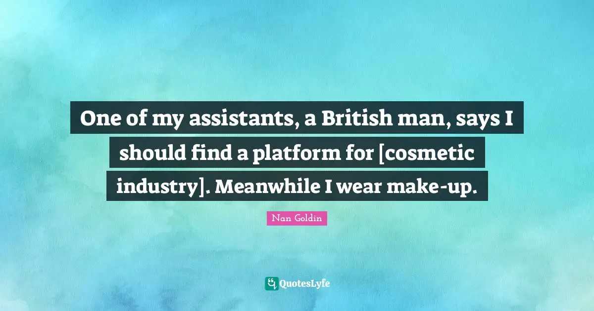 One of my assistants, a British man, says I should find a platform for [cosmetic industry]. Meanwhile I wear make-up.