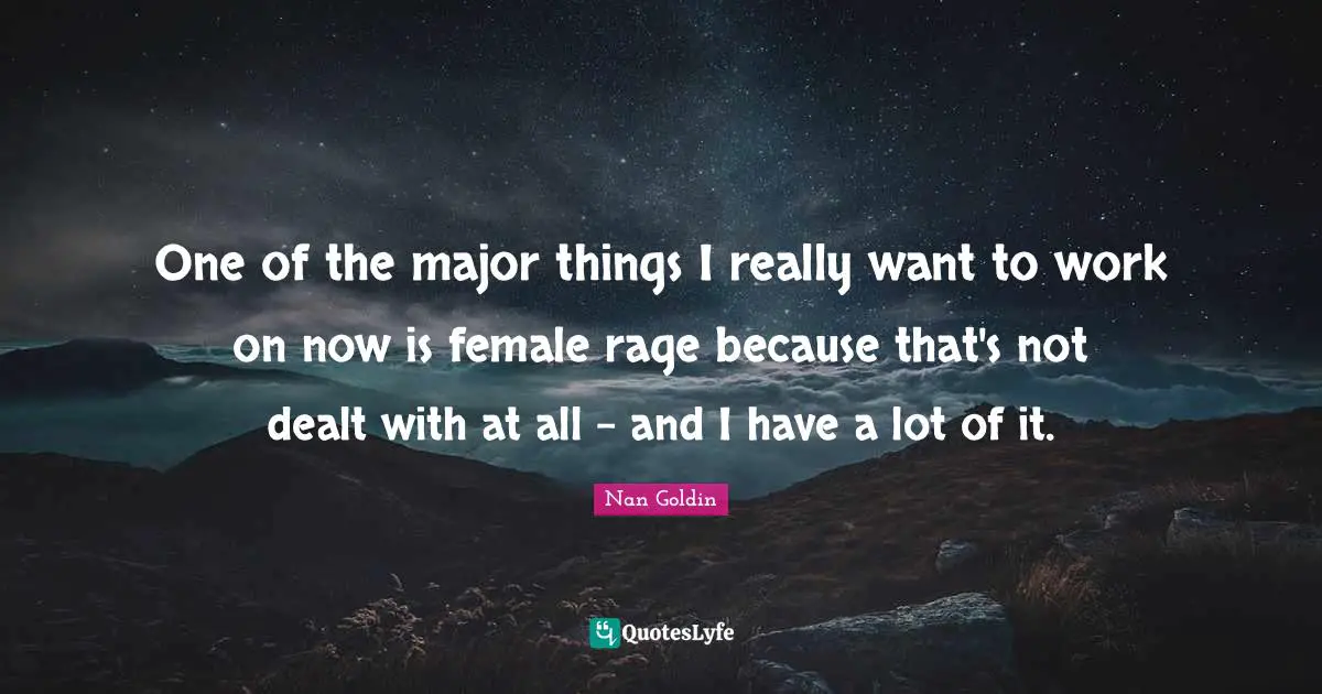 One of the major things I really want to work on now is female rage because that's not dealt with at all - and I have a lot of it.
