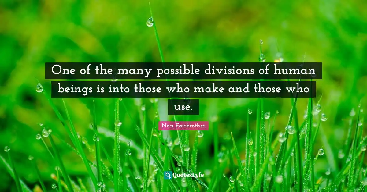 One of the many possible divisions of human beings is into those who make and those who use.