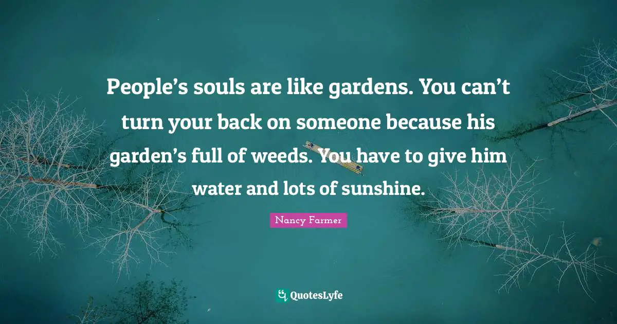 Nancy Farmer Quotes: "People’s souls are like gardens. You can’t turn your back on someone because his garden’s full of weeds. You have to give him water and lots of sunshine."