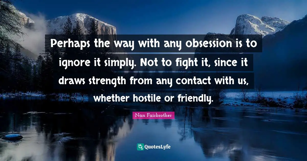 Perhaps the way with any obsession is to ignore it simply. Not to fight it, since it draws strength from any contact with us, whether hostile or friendly.