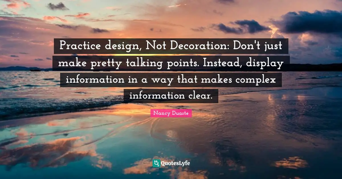 Nancy Duarte Quotes: "Practice design, Not Decoration: Don't just make pretty talking points. Instead, display information in a way that makes complex information clear."