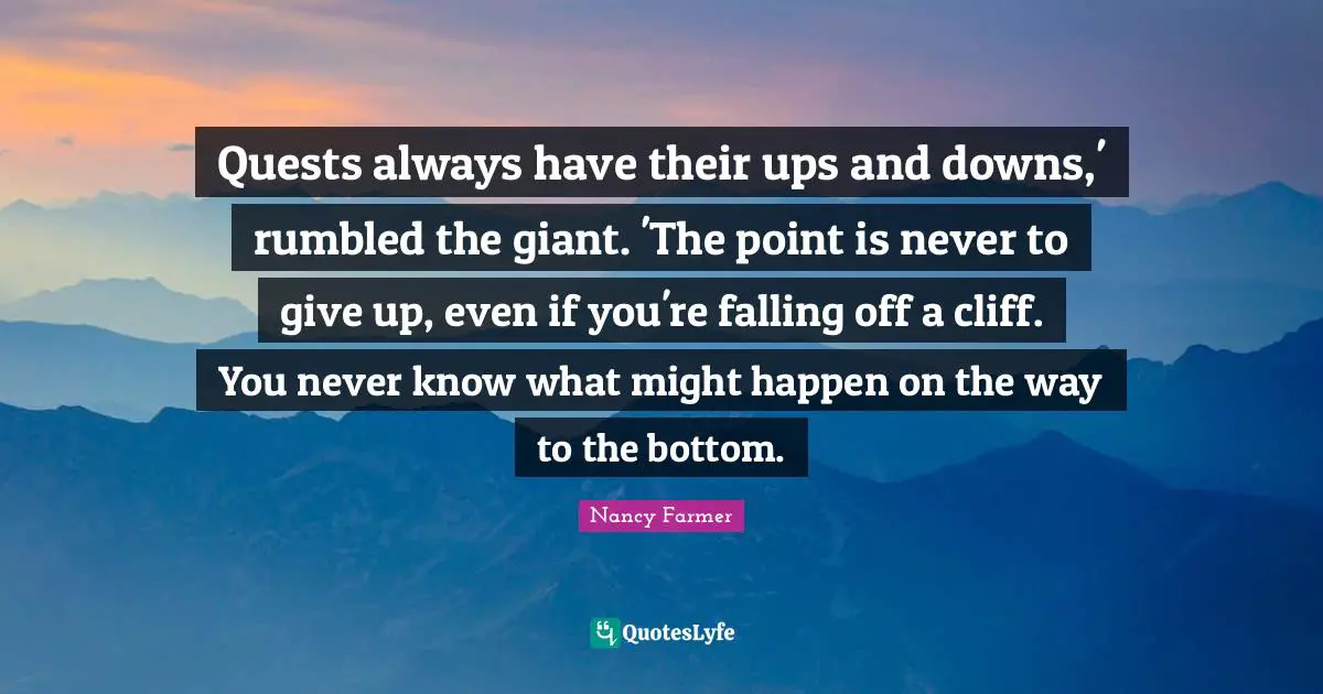 Nancy Farmer Quotes: "Quests always have their ups and downs,' rumbled the giant. 'The point is never to give up, even if you're falling off a cliff. You never know what might happen on the way to the bottom."