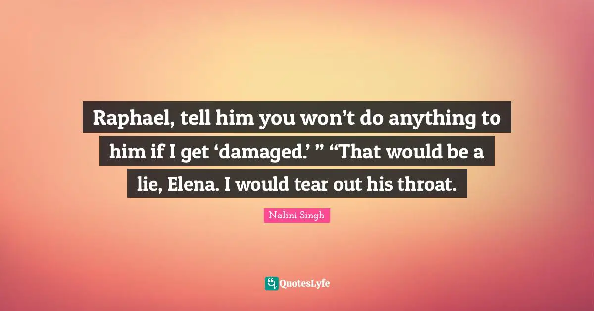 Raphael, tell him you won’t do anything to him if I get ‘damaged.’ ” “That would be a lie, Elena. I would tear out his throat.