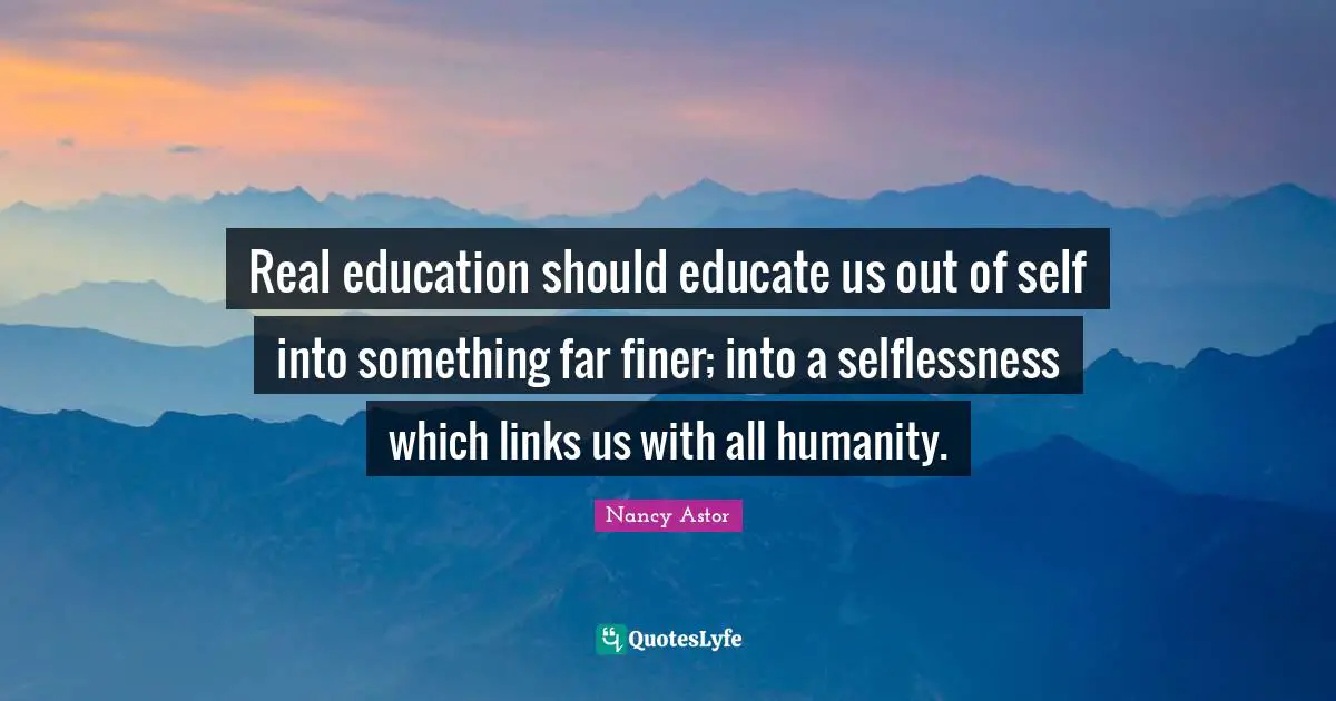 Links Quotes: "Real education should educate us out of self into something far finer; into a selflessness which links us with all humanity."