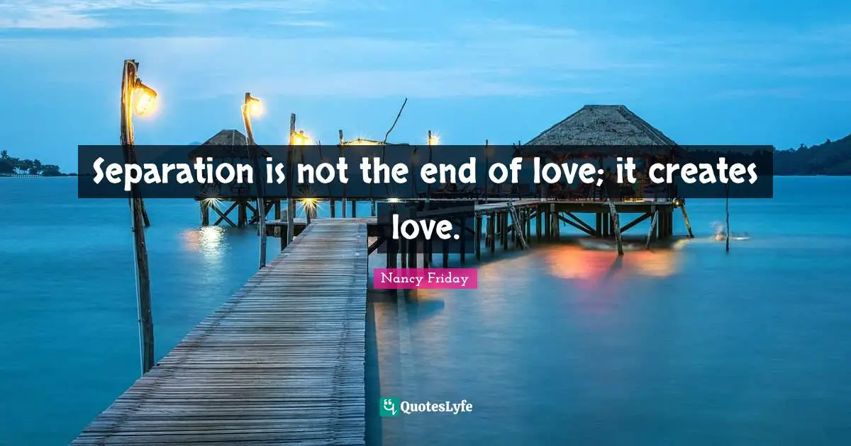 Separation is not the end of love; it creates love.