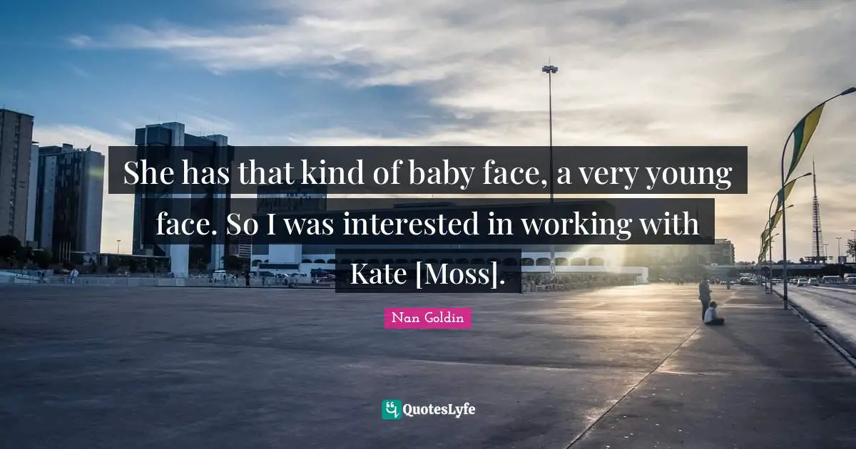 She has that kind of baby face, a very young face. So I was interested in working with Kate [Moss].