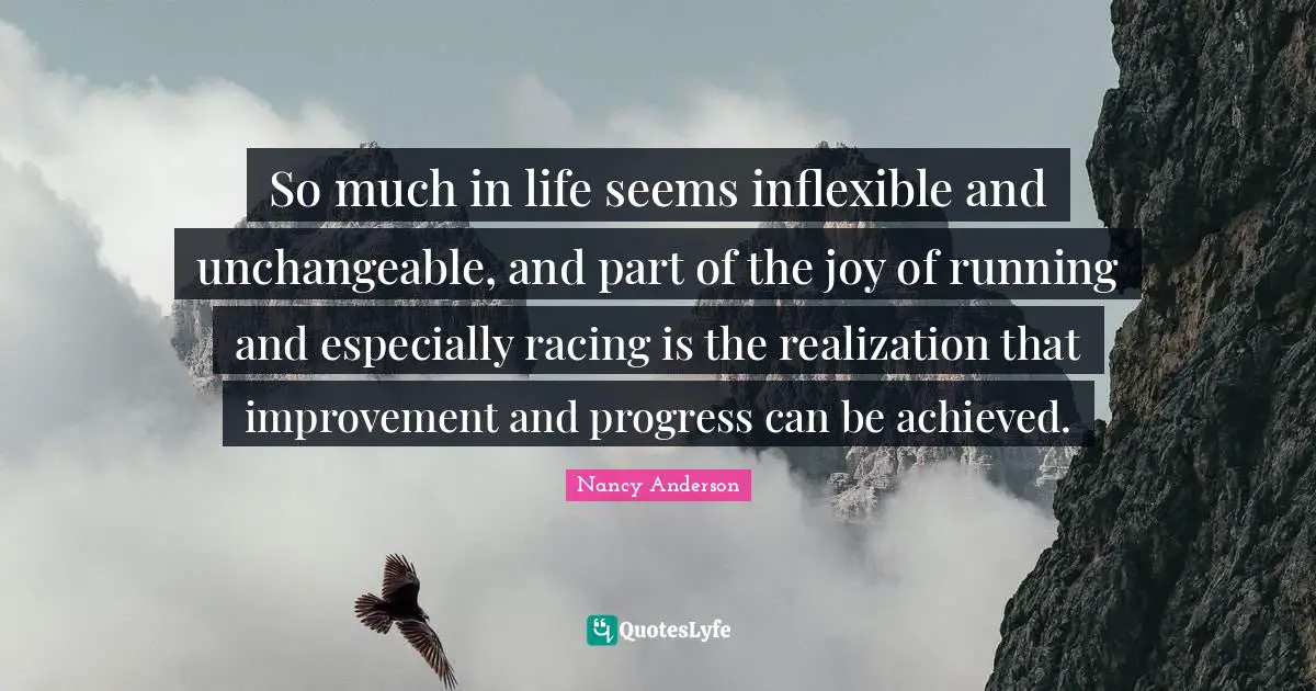 Life Progress Quotes: "So much in life seems inflexible and unchangeable, and part of the joy of running and especially racing is the realization that improvement and progress can be achieved."