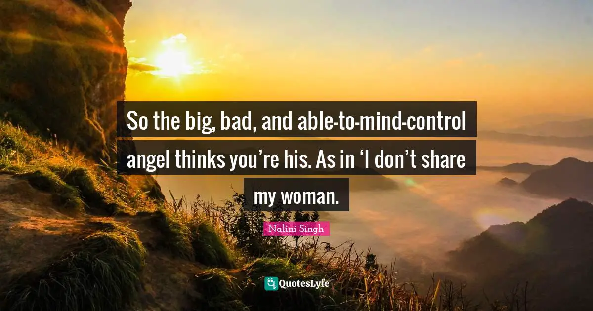 So the big, bad, and able-to-mind-control angel thinks you’re his. As in ‘I don’t share my woman.