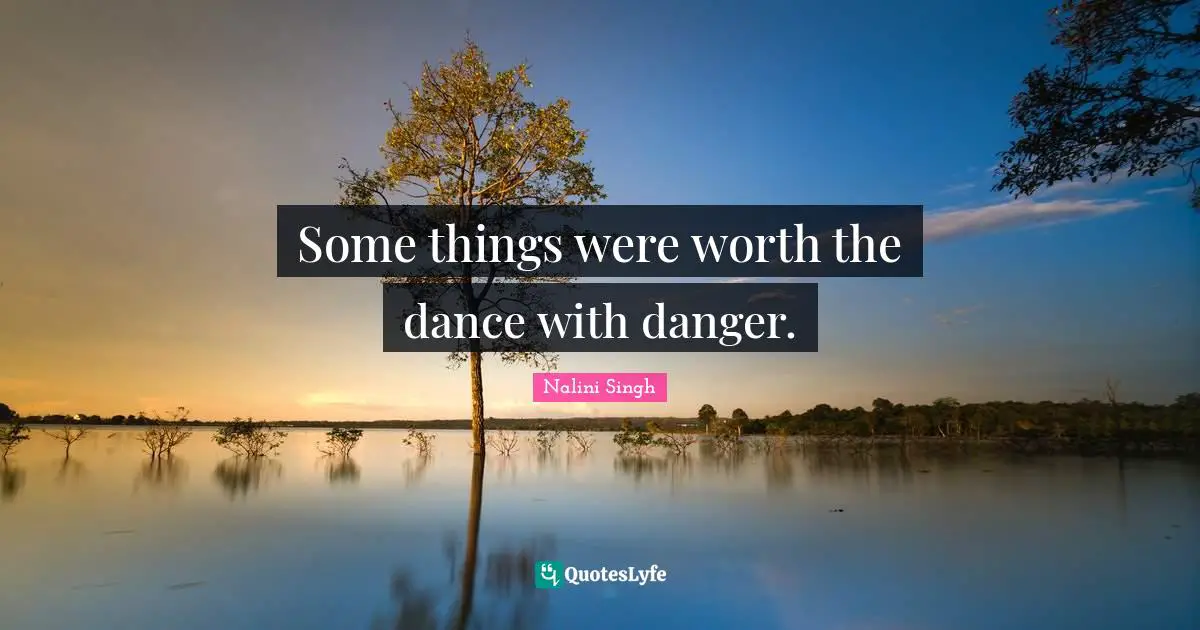 Nalini Singh Quotes: "Some things were worth the dance with danger."