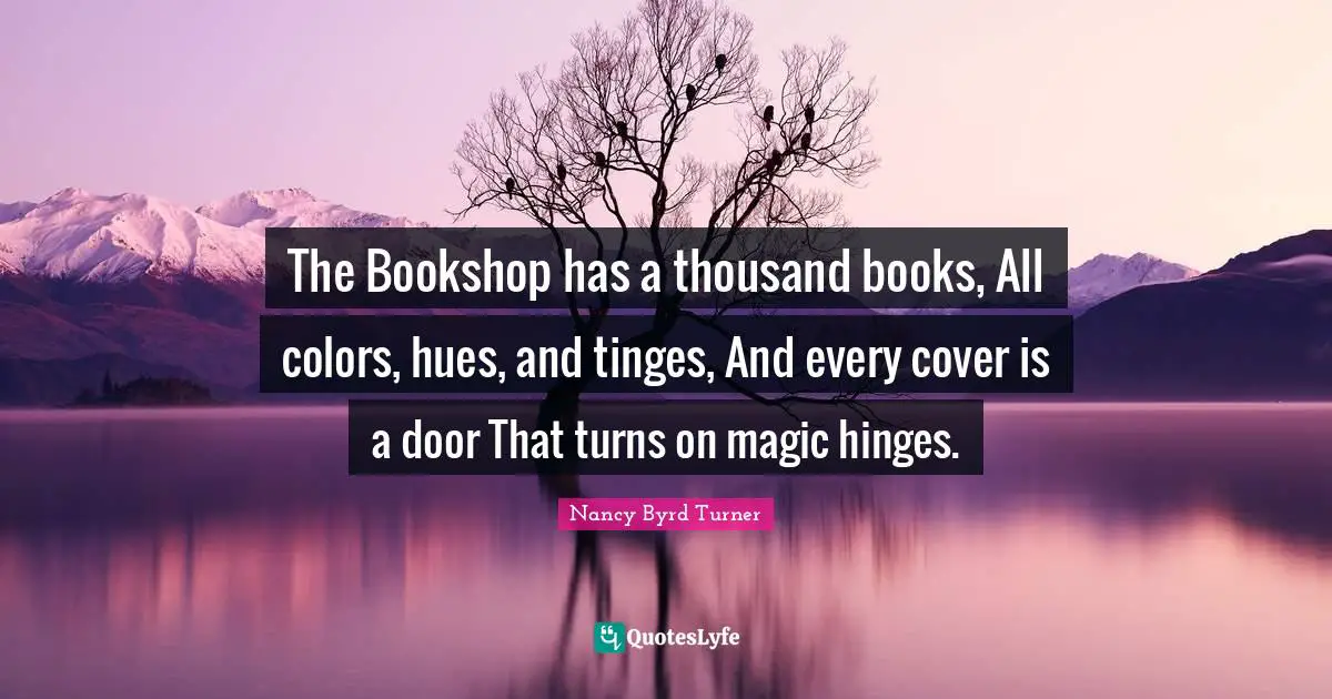 The Bookshop has a thousand books, All colors, hues, and tinges, And every cover is a door That turns on magic hinges.