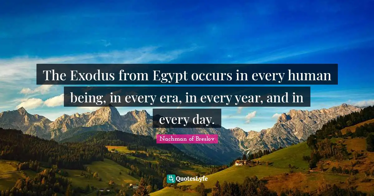 The Exodus from Egypt occurs in every human being, in every era, in every year, and in every day.
