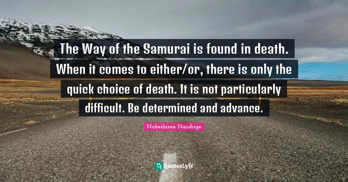 The Way of the Samurai is found in death. When it comes to either/or, there is only the quick choice of death. It is not particularly difficult. Be determined and advance.