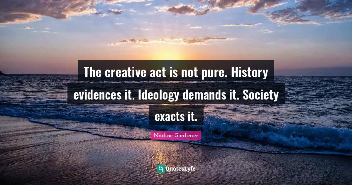 The creative act is not pure. History evidences it. Ideology demands it. Society exacts it.
