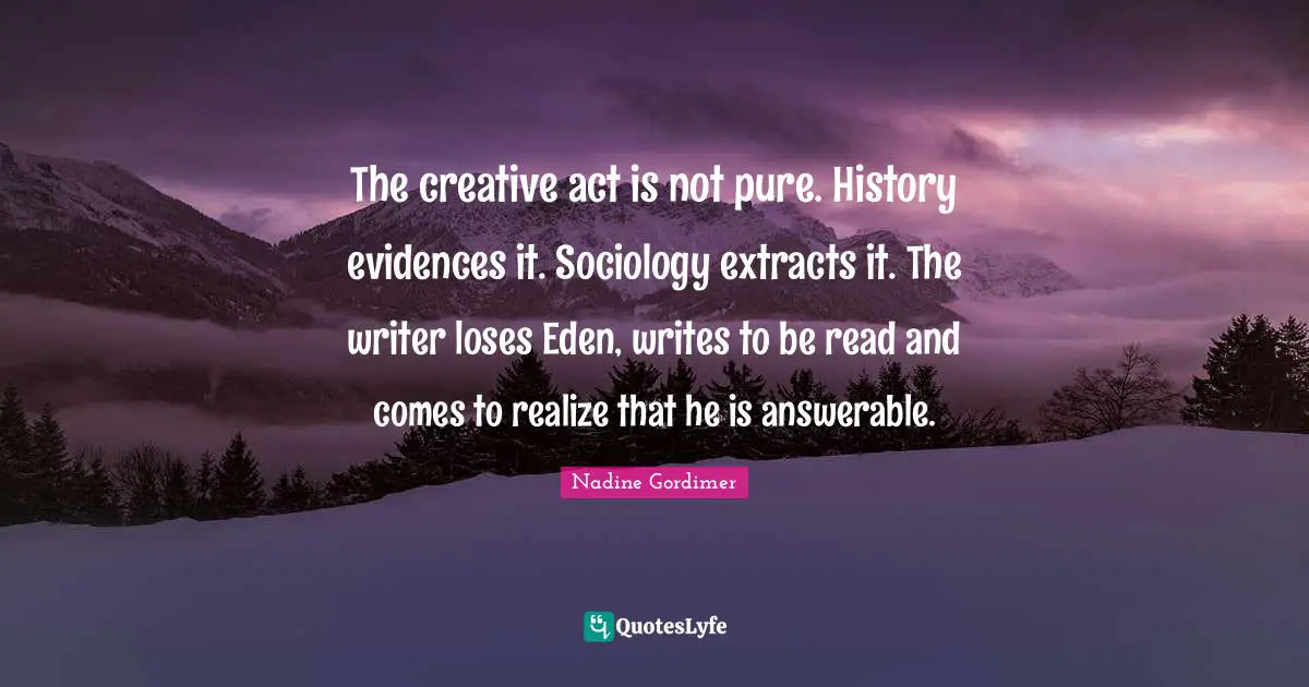 The creative act is not pure. History evidences it. Sociology extracts it. The writer loses Eden, writes to be read and comes to realize that he is answerable.
