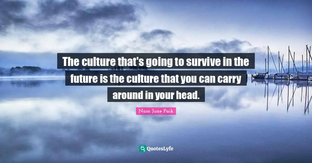 The culture that's going to survive in the future is the culture that you can carry around in your head.