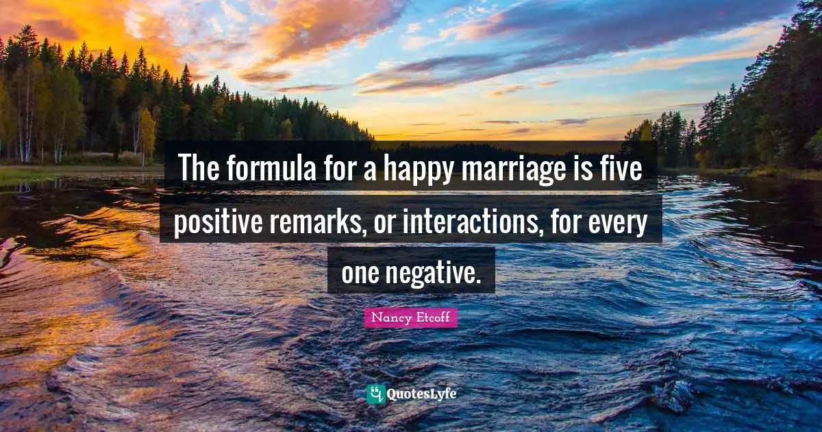 The formula for a happy marriage is five positive remarks, or interactions, for every one negative.