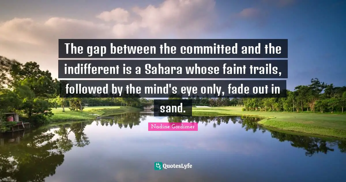 Indifferent Quotes: "The gap between the committed and the indifferent is a Sahara whose faint trails, followed by the mind's eye only, fade out in sand."