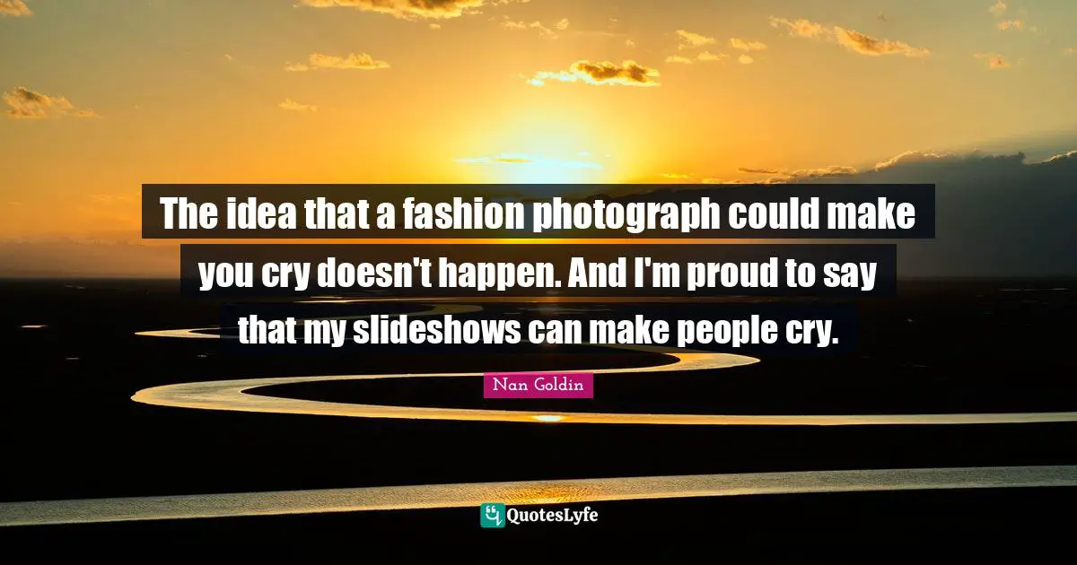 The idea that a fashion photograph could make you cry doesn't happen. And I'm proud to say that my slideshows can make people cry.