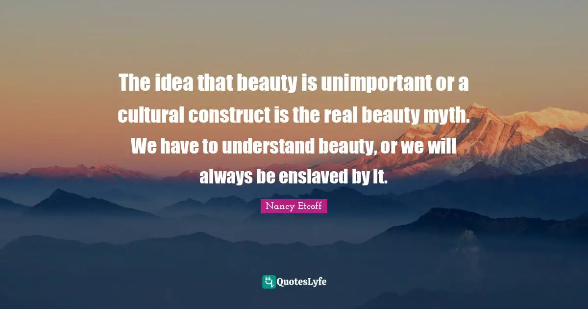 The idea that beauty is unimportant or a cultural construct is the real beauty myth. We have to understand beauty, or we will always be enslaved by it.