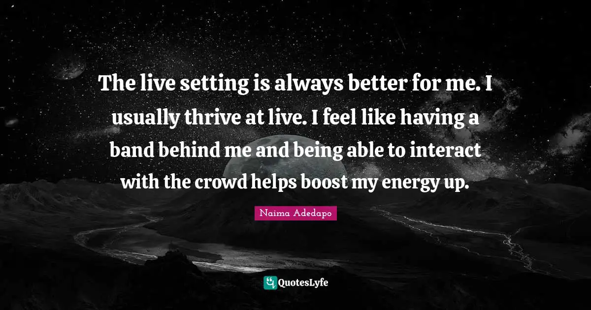 The live setting is always better for me. I usually thrive at live. I feel like having a band behind me and being able to interact with the crowd helps boost my energy up.