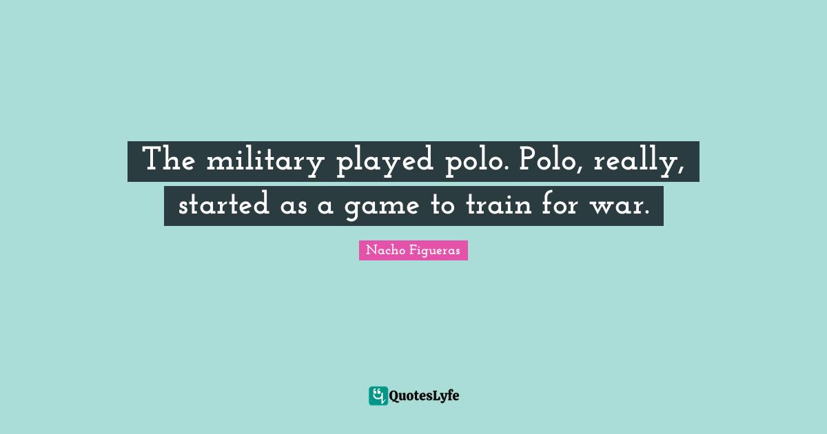 The military played polo. Polo, really, started as a game to train for war.