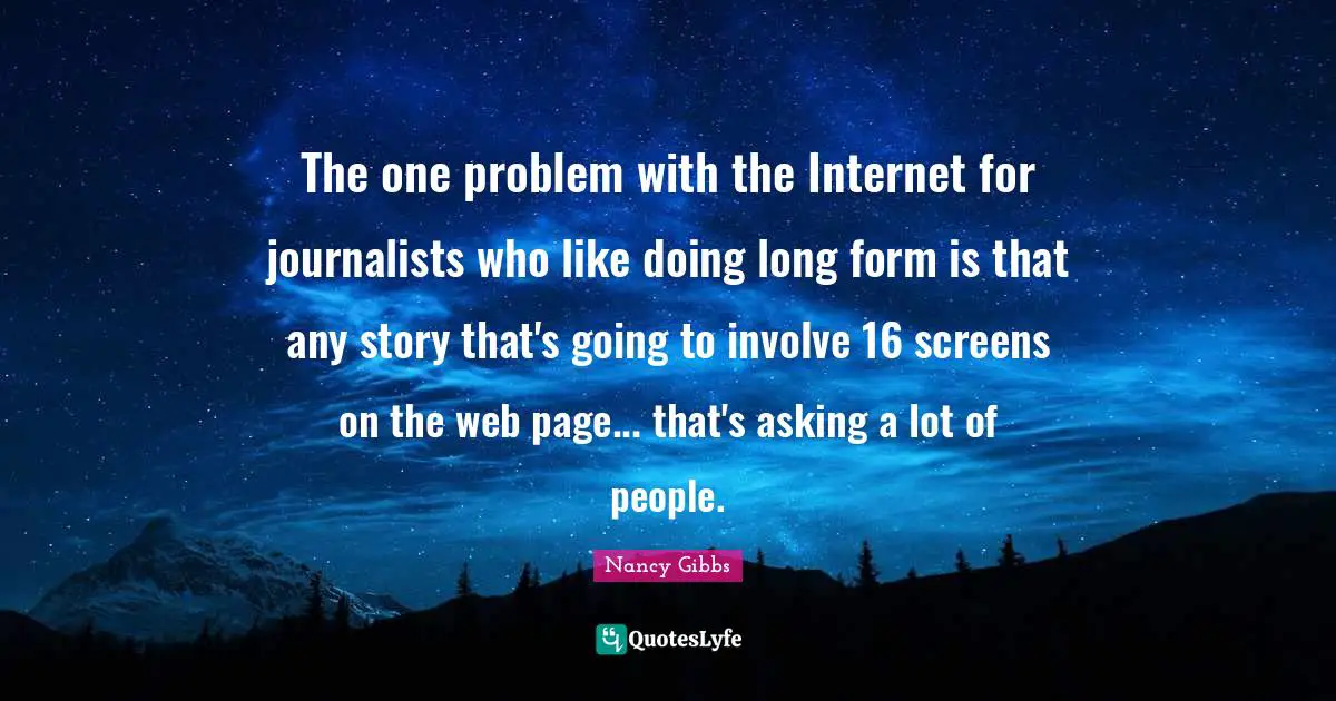 Nancy Gibbs Quotes: "The one problem with the Internet for journalists who like doing long form is that any story that's going to involve 16 screens on the web page... that's asking a lot of people."