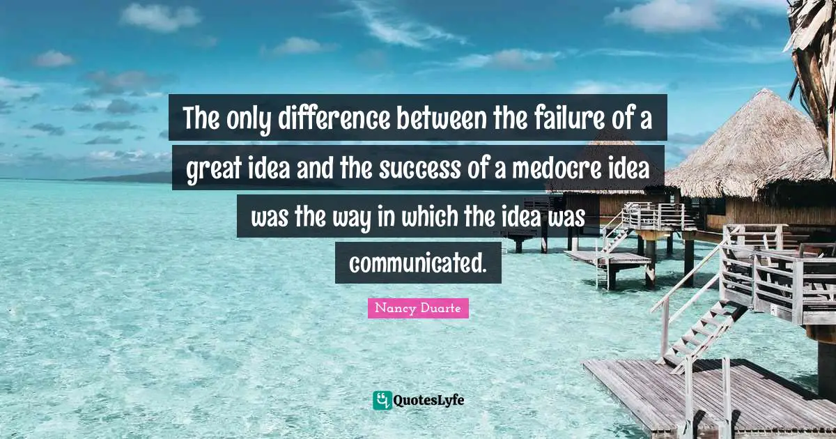 Nancy Duarte Quotes: "The only difference between the failure of a great idea and the success of a medocre idea was the way in which the idea was communicated."
