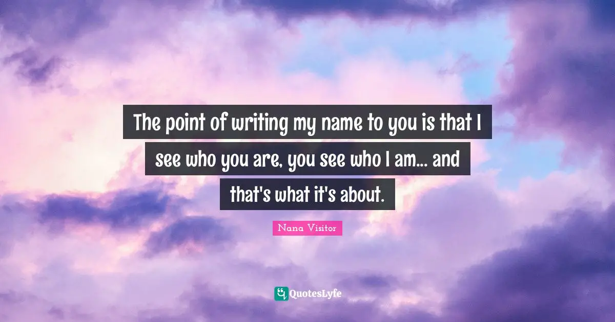 The point of writing my name to you is that I see who you are, you see who I am... and that's what it's about.