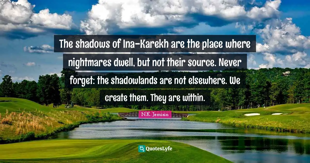 The shadows of Ina-Karekh are the place where nightmares dwell, but not their source. Never forget: the shadowlands are not elsewhere. We create them. They are within.