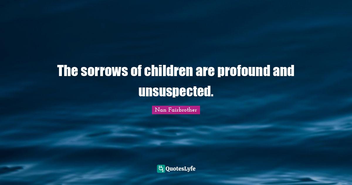 The sorrows of children are profound and unsuspected.