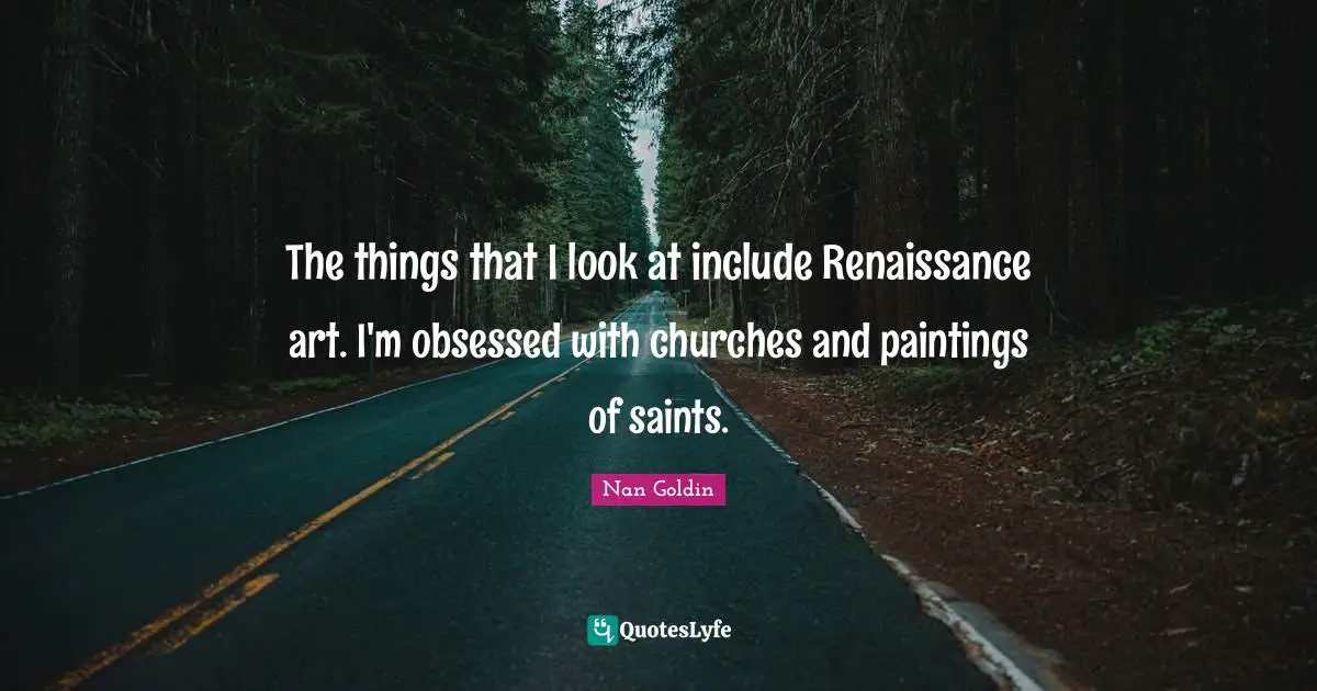 The things that I look at include Renaissance art. I'm obsessed with churches and paintings of saints.