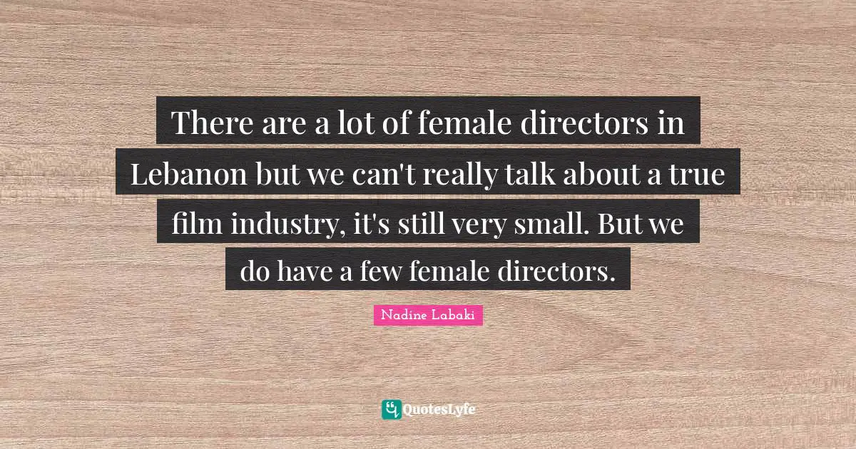 There are a lot of female directors in Lebanon but we can't really talk about a true film industry, it's still very small. But we do have a few female directors.