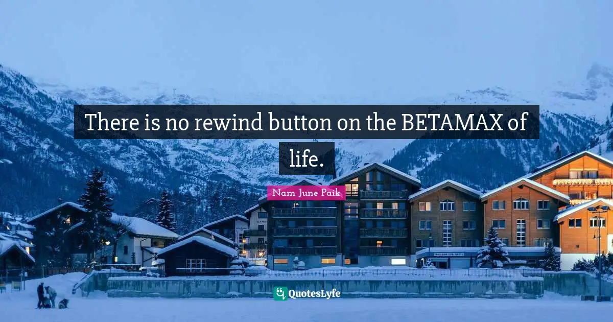 There is no rewind button on the BETAMAX of life.