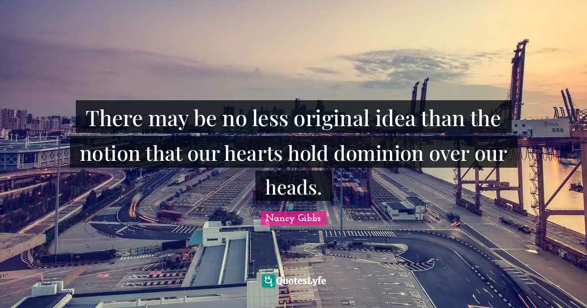 Nancy Gibbs Quotes: "There may be no less original idea than the notion that our hearts hold dominion over our heads."