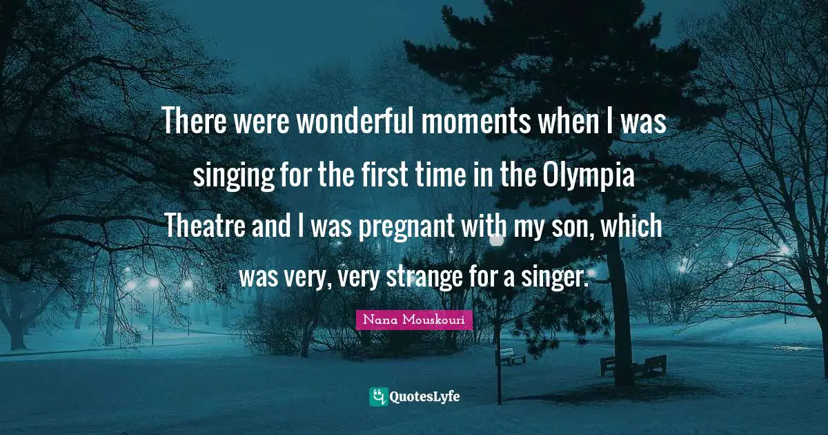 There were wonderful moments when I was singing for the first time in the Olympia Theatre and I was pregnant with my son, which was very, very strange for a singer.