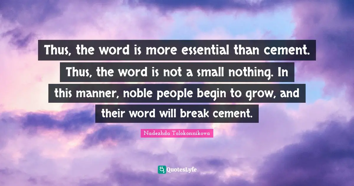 Thus, the word is more essential than cement. Thus, the word is not a small nothing. In this manner, noble people begin to grow, and their word will break cement.