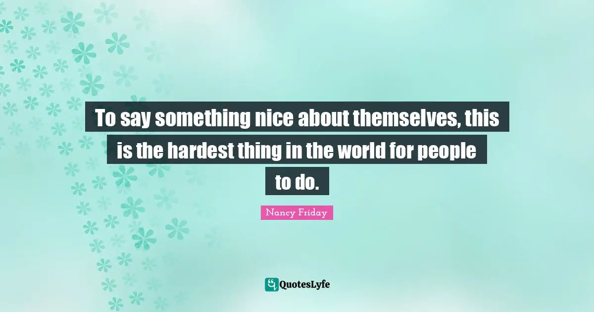 To say something nice about themselves, this is the hardest thing in the world for people to do.