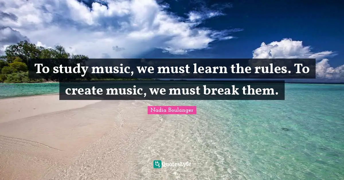 To study music, we must learn the rules. To create music, we must break them.