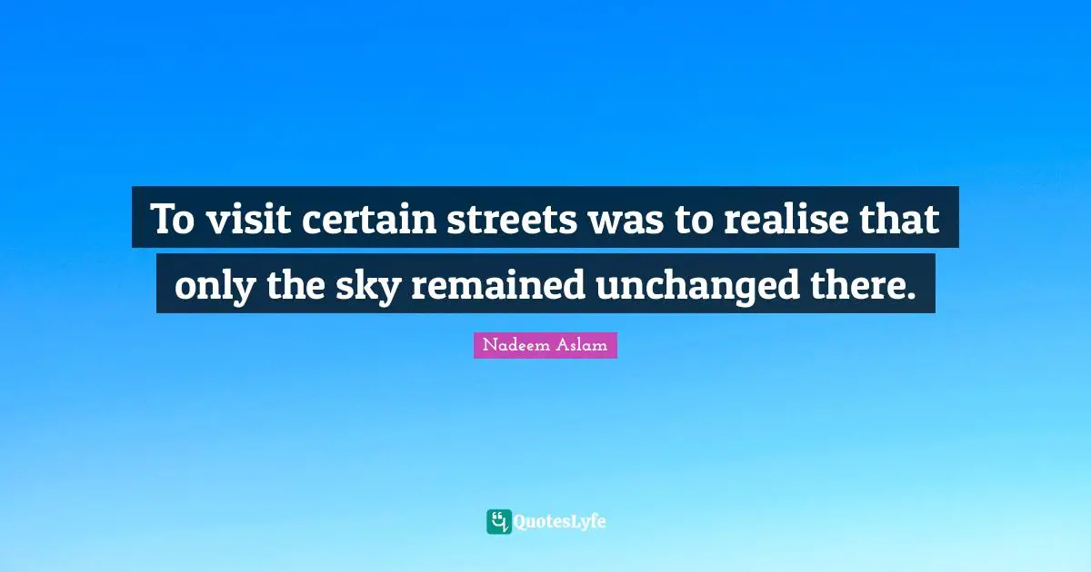 To visit certain streets was to realise that only the sky remained unchanged there.