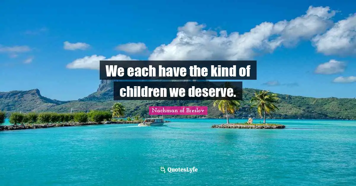 We each have the kind of children we deserve.
