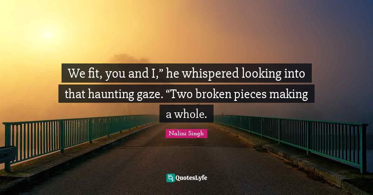 Nalini Singh Quotes: "We fit, you and I,” he whispered looking into that haunting gaze. “Two broken pieces making a whole."