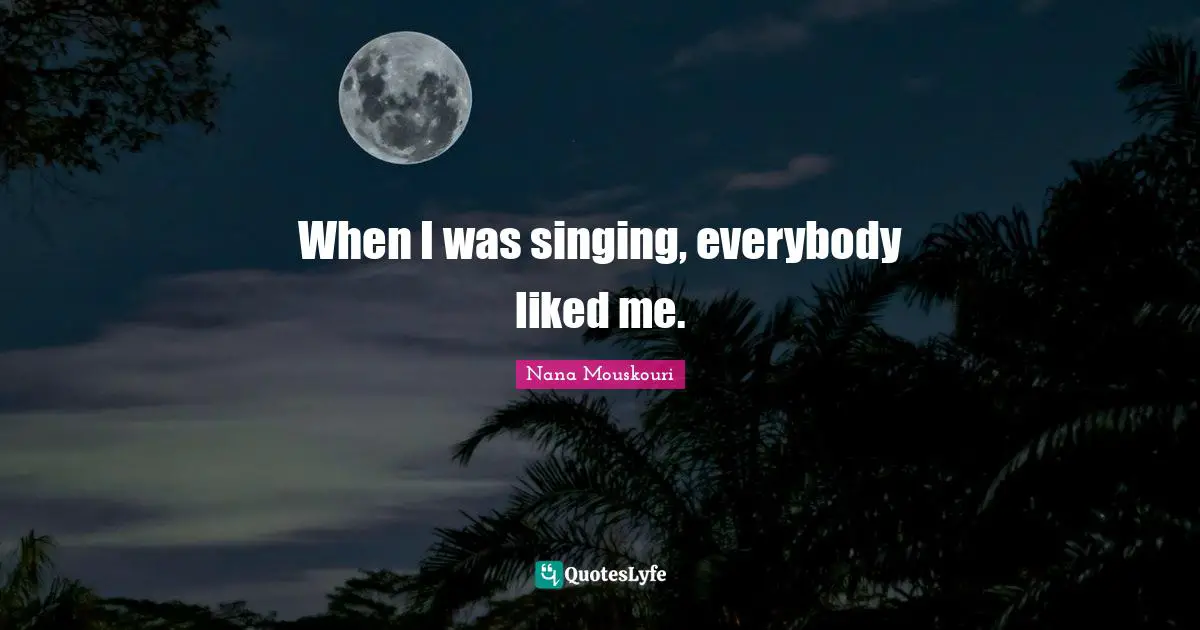 When I was singing, everybody liked me.