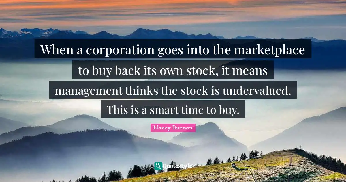 When a corporation goes into the marketplace to buy back its own stock, it means management thinks the stock is undervalued. This is a smart time to buy.