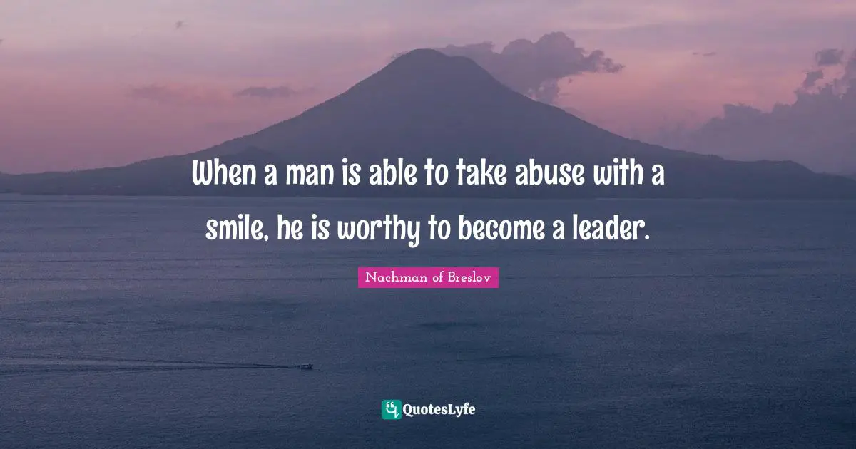 When a man is able to take abuse with a smile, he is worthy to become a leader.