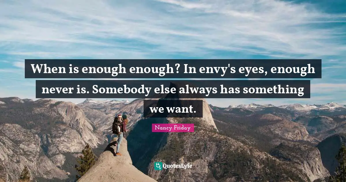 When is enough enough? In envy's eyes, enough never is. Somebody else always has something we want.