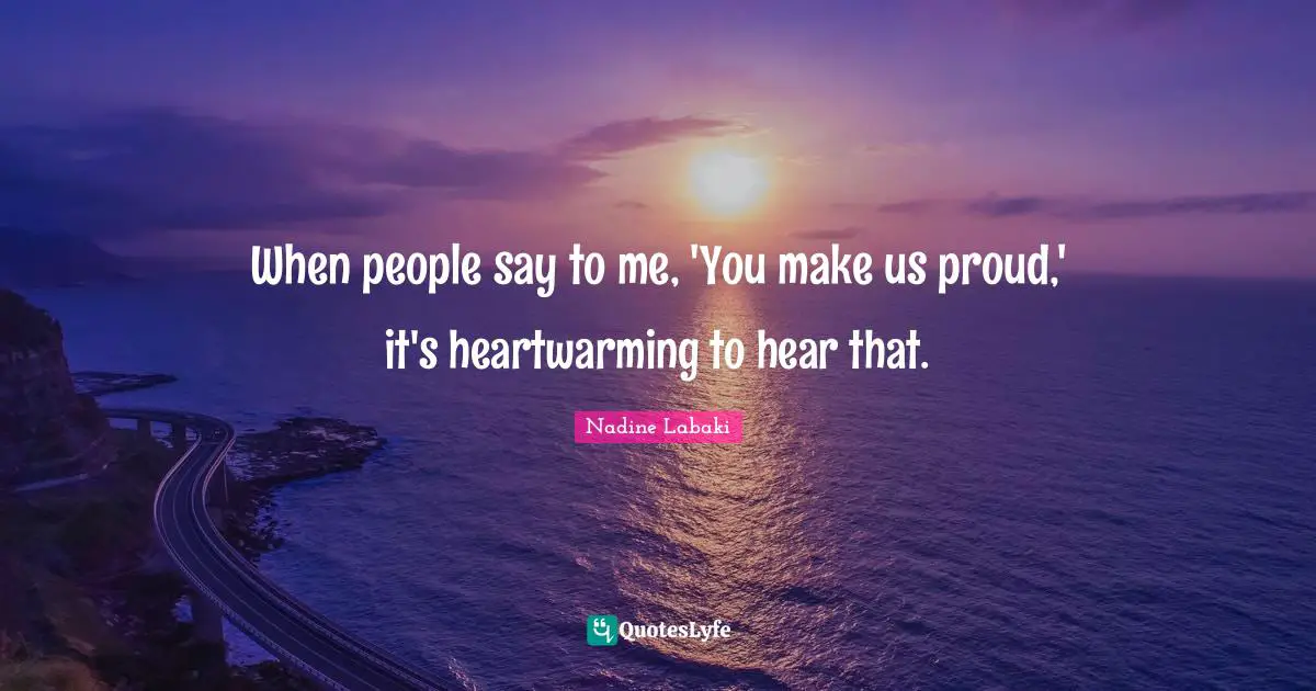 When people say to me, 'You make us proud,' it's heartwarming to hear that.