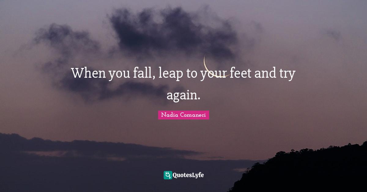 Try Quotes: "When you fall, leap to your feet and try again."